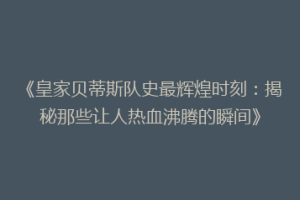 《皇家贝蒂斯队史最辉煌时刻：揭秘那些让人热血沸腾的瞬间》