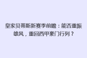 皇家贝蒂斯新赛季前瞻：能否重振雄风，重回西甲豪门行列？
