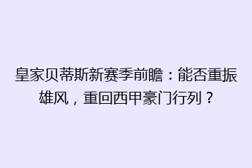 皇家贝蒂斯新赛季前瞻:能否重振雄风,重回西甲豪门行列?