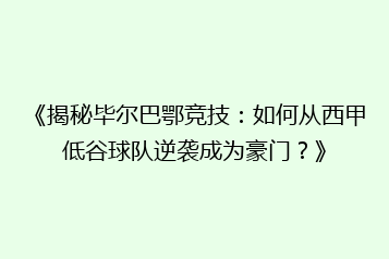 《揭秘毕尔巴鄂竞技:如何从西甲低谷球队逆袭成为豪门?》