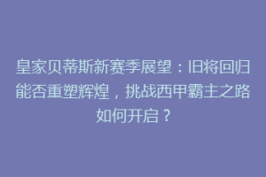 皇家贝蒂斯新赛季展望：旧将回归能否重塑辉煌，挑战西甲霸主之路如何开启？