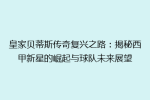 皇家贝蒂斯传奇复兴之路：揭秘西甲新星的崛起与球队未来展望