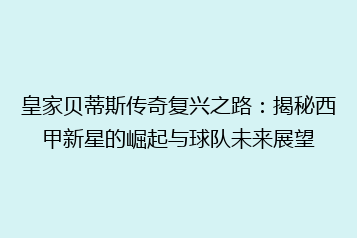皇家贝蒂斯传奇复兴之路:揭秘西甲新星的崛起与球队未来展望