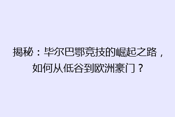 揭秘:毕尔巴鄂竞技的崛起之路,如何从低谷到欧洲豪门?