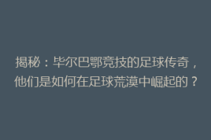 揭秘：毕尔巴鄂竞技的足球传奇，他们是如何在足球荒漠中崛起的？