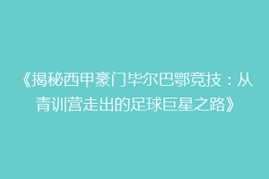 《揭秘西甲豪门毕尔巴鄂竞技：从青训营走出的足球巨星之路》