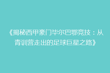 《揭秘西甲豪门毕尔巴鄂竞技:从青训营走出的足球巨星之路》