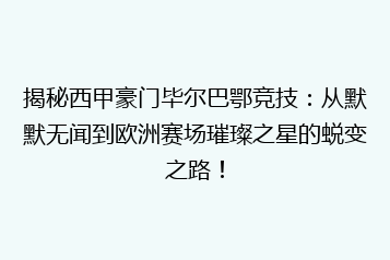 揭秘西甲豪门毕尔巴鄂竞技：从默默无闻到欧洲赛场璀璨之星的蜕变之路！