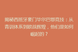 揭秘西班牙豪门毕尔巴鄂竞技：从青训体系到欧战辉煌，他们是如何崛起的？