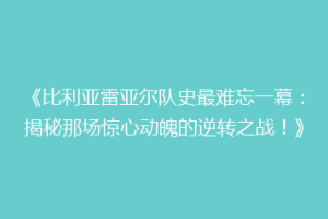 《比利亚雷亚尔队史最难忘一幕：揭秘那场惊心动魄的逆转之战！》