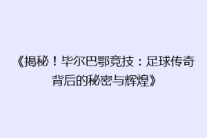 《揭秘！毕尔巴鄂竞技：足球传奇背后的秘密与辉煌》