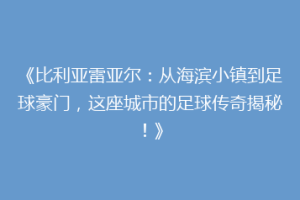 《比利亚雷亚尔：从海滨小镇到足球豪门，这座城市的足球传奇揭秘！》