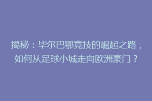 揭秘：毕尔巴鄂竞技的崛起之路，如何从足球小城走向欧洲豪门？