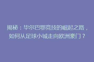 揭秘：毕尔巴鄂竞技的崛起之路，如何从足球小城走向欧洲豪门？