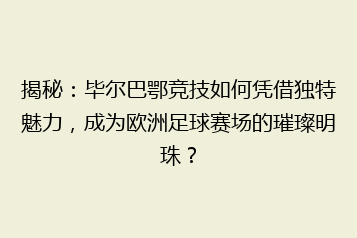 揭秘:毕尔巴鄂竞技如何凭借独特魅力,成为欧洲足球赛场的璀璨明珠?