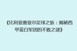 《比利亚雷亚尔足球之旅：揭秘西甲蓝白军团的不败之谜》