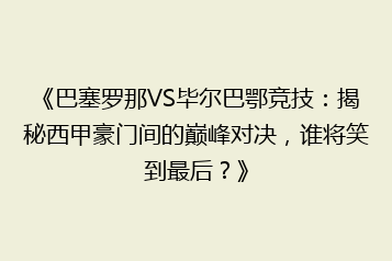 《巴塞罗那VS毕尔巴鄂竞技：揭秘西甲豪门间的巅峰对决，谁将笑到最后？》