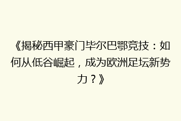 《揭秘西甲豪门毕尔巴鄂竞技：如何从低谷崛起，成为欧洲足坛新势力？》