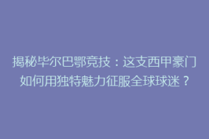 揭秘毕尔巴鄂竞技：这支西甲豪门如何用独特魅力征服全球球迷？