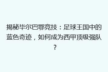 揭秘毕尔巴鄂竞技:足球王国中的蓝色奇迹,如何成为西甲顶级强队?