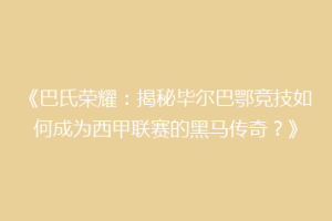 《巴氏荣耀：揭秘毕尔巴鄂竞技如何成为西甲联赛的黑马传奇？》