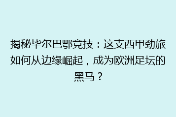 揭秘毕尔巴鄂竞技：这支西甲劲旅如何从边缘崛起，成为欧洲足坛的黑马？