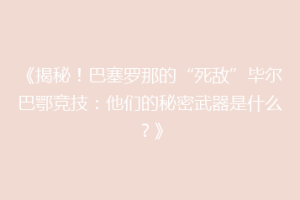 《揭秘！巴塞罗那的“死敌”毕尔巴鄂竞技：他们的秘密武器是什么？》