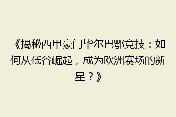 《揭秘西甲豪门毕尔巴鄂竞技：如何从低谷崛起，成为欧洲赛场的新星？》