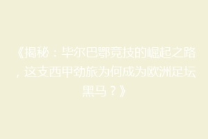 《揭秘：毕尔巴鄂竞技的崛起之路，这支西甲劲旅为何成为欧洲足坛黑马？》
