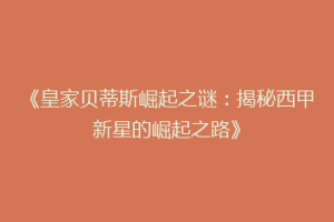 《皇家贝蒂斯崛起之谜：揭秘西甲新星的崛起之路》