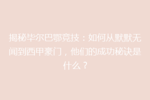 揭秘毕尔巴鄂竞技：如何从默默无闻到西甲豪门，他们的成功秘诀是什么？
