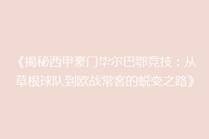 《揭秘西甲豪门毕尔巴鄂竞技：从草根球队到欧战常客的蜕变之路》