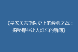 《皇家贝蒂斯队史上的经典之战：揭秘那些让人难忘的瞬间》