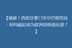 【揭秘！西班牙豪门毕尔巴鄂竞技：如何崛起成为欧洲顶级俱乐部？】