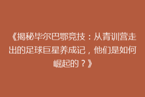 《揭秘毕尔巴鄂竞技：从青训营走出的足球巨星养成记，他们是如何崛起的？》