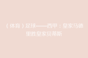 （体育）足球——西甲：皇家马德里胜皇家贝蒂斯