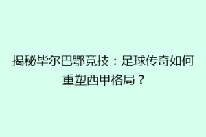 揭秘毕尔巴鄂竞技：足球传奇如何重塑西甲格局？