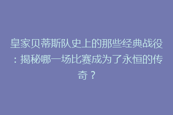 皇家贝蒂斯队史上的那些经典战役:揭秘哪一场比赛成为了永恒的传奇?