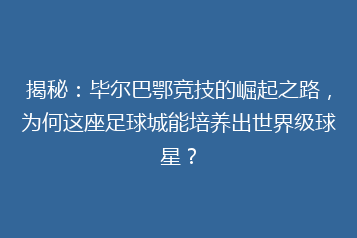 揭秘:毕尔巴鄂竞技的崛起之路,为何这座足球城能培养出世界级球星?