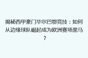 揭秘西甲豪门毕尔巴鄂竞技：如何从边缘球队崛起成为欧洲赛场黑马？