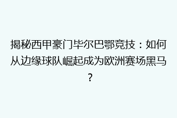 揭秘西甲豪门毕尔巴鄂竞技:如何从边缘球队崛起成为欧洲赛场黑马?