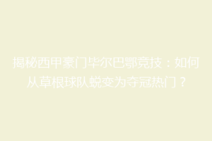 揭秘西甲豪门毕尔巴鄂竞技：如何从草根球队蜕变为夺冠热门？