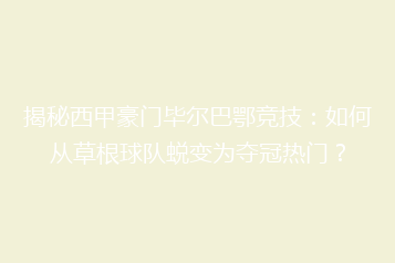 揭秘西甲豪门毕尔巴鄂竞技:如何从草根球队蜕变为夺冠热门?