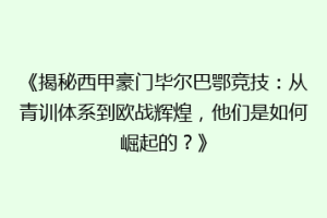 《揭秘西甲豪门毕尔巴鄂竞技：从青训体系到欧战辉煌，他们是如何崛起的？》