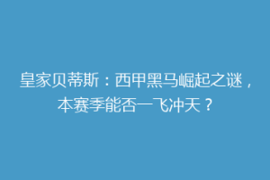 皇家贝蒂斯：西甲黑马崛起之谜，本赛季能否一飞冲天？