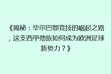 《揭秘：毕尔巴鄂竞技的崛起之路，这支西甲劲旅如何成为欧洲足球新势力？》