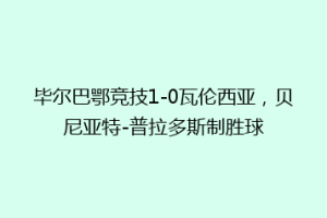 毕尔巴鄂竞技1-0瓦伦西亚，贝尼亚特-普拉多斯制胜球