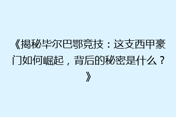 《揭秘毕尔巴鄂竞技：这支西甲豪门如何崛起，背后的秘密是什么？》