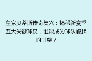 皇家贝蒂斯传奇复兴：揭秘新赛季五大关键球员，谁能成为球队崛起的引擎？