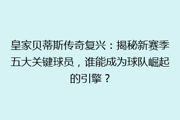 皇家贝蒂斯传奇复兴:揭秘新赛季五大关键球员,谁能成为球队崛起的引擎?